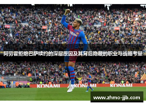 阿劳霍拒绝巴萨续约的深层原因及其背后隐藏的职业与战略考量