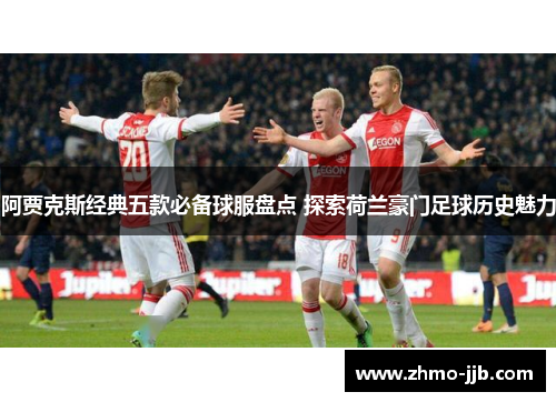阿贾克斯经典五款必备球服盘点 探索荷兰豪门足球历史魅力