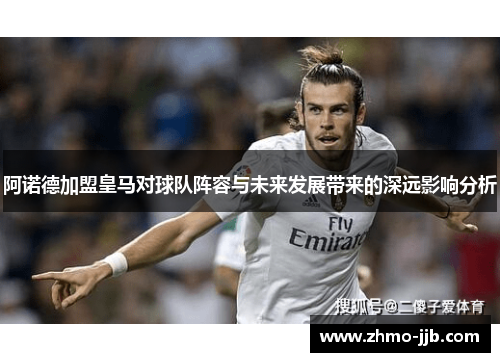 阿诺德加盟皇马对球队阵容与未来发展带来的深远影响分析