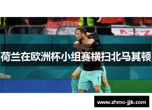 荷兰在欧洲杯小组赛横扫北马其顿