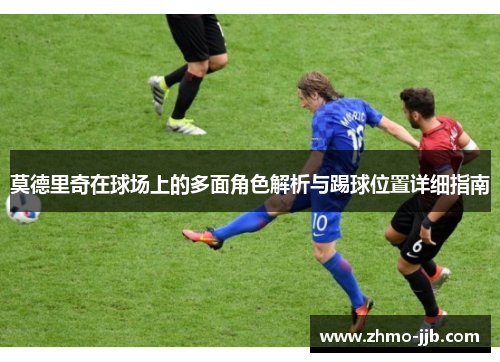 莫德里奇在球场上的多面角色解析与踢球位置详细指南