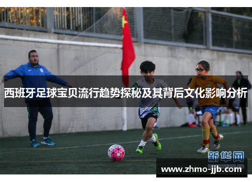 西班牙足球宝贝流行趋势探秘及其背后文化影响分析