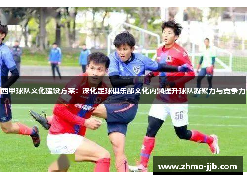 西甲球队文化建设方案：深化足球俱乐部文化内涵提升球队凝聚力与竞争力