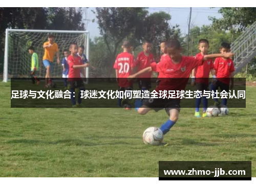 足球与文化融合：球迷文化如何塑造全球足球生态与社会认同