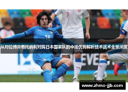 从对位博弈看托纳利对阵日本国家队的中场优势解析技术战术全景深度