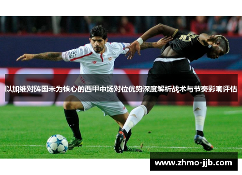 以加维对阵国米为核心的西甲中场对位优势深度解析战术与节奏影响评估