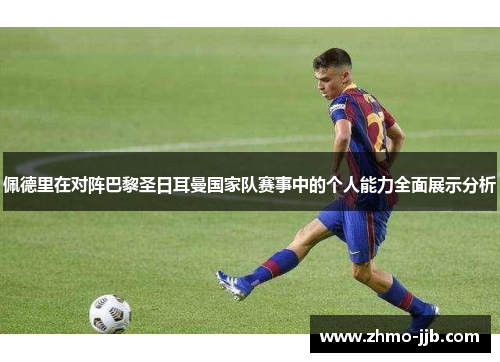 佩德里在对阵巴黎圣日耳曼国家队赛事中的个人能力全面展示分析