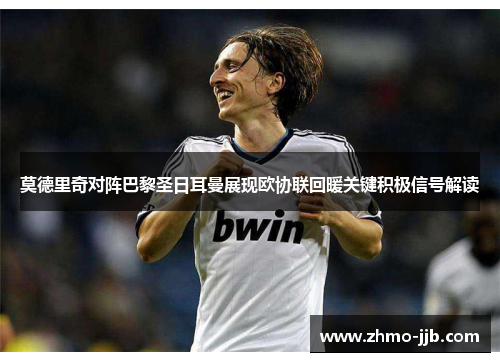 莫德里奇对阵巴黎圣日耳曼展现欧协联回暖关键积极信号解读