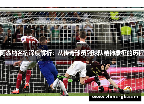 阿森纳名宿深度解析：从传奇球员到球队精神象征的历程