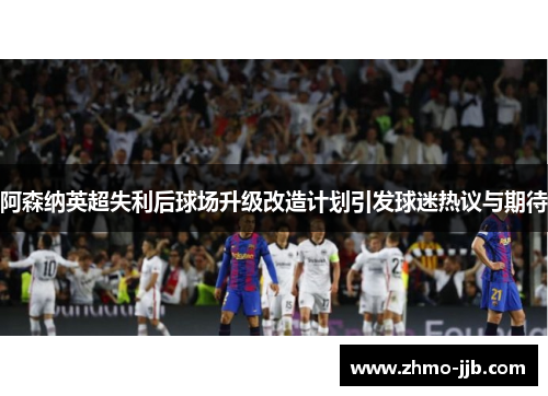 阿森纳英超失利后球场升级改造计划引发球迷热议与期待