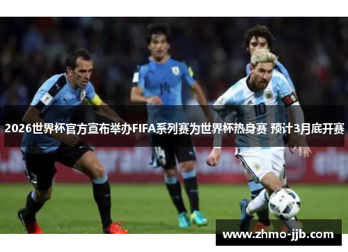 2026世界杯官方宣布举办FIFA系列赛为世界杯热身赛 预计3月底开赛