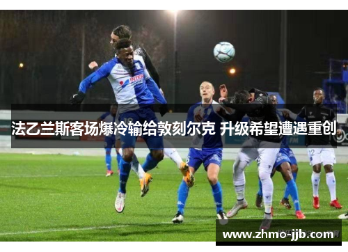 法乙兰斯客场爆冷输给敦刻尔克 升级希望遭遇重创