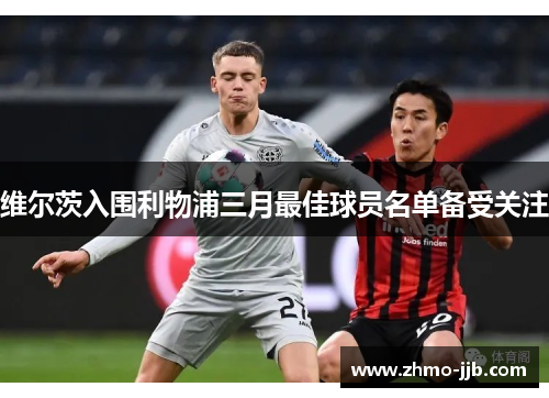 维尔茨入围利物浦三月最佳球员名单备受关注