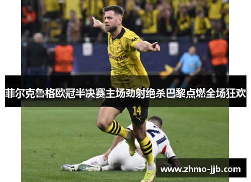菲尔克鲁格欧冠半决赛主场劲射绝杀巴黎点燃全场狂欢