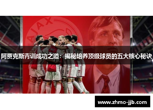 阿贾克斯青训成功之道：揭秘培养顶级球员的五大核心秘诀