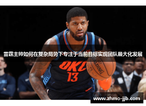 雷霆主帅如何在复杂局势下专注于当前目标实现团队最大化发展