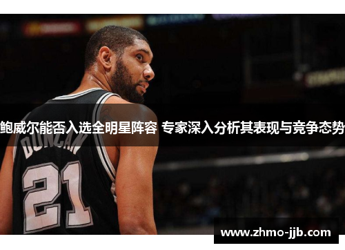 鲍威尔能否入选全明星阵容 专家深入分析其表现与竞争态势