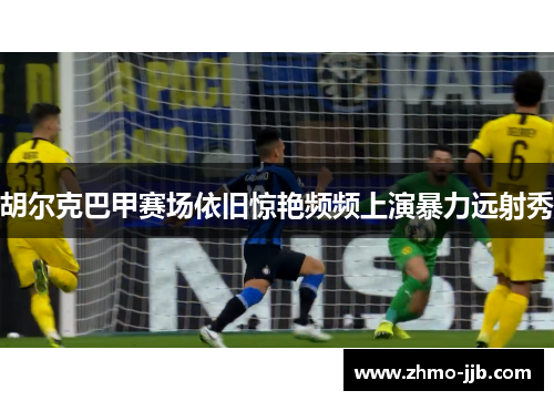 胡尔克巴甲赛场依旧惊艳频频上演暴力远射秀