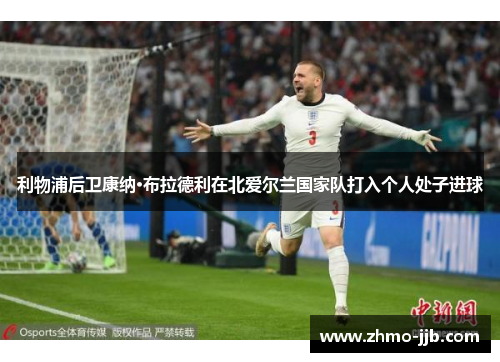 利物浦后卫康纳·布拉德利在北爱尔兰国家队打入个人处子进球
